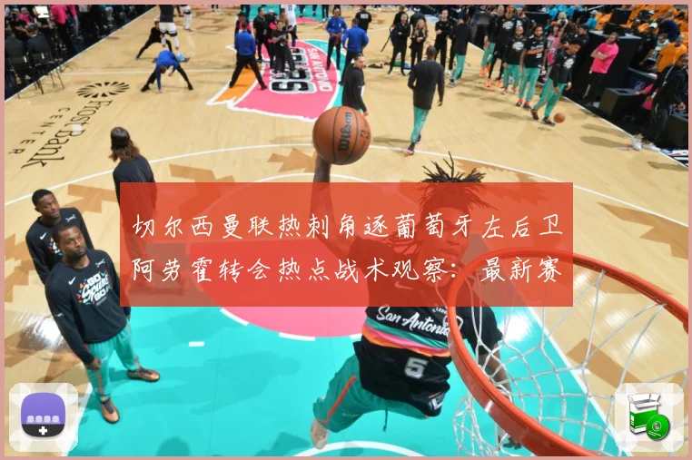 切尔西曼联热刺角逐葡萄牙左后卫阿劳霍转会热点战术观察：最新赛事动态与深度分析
