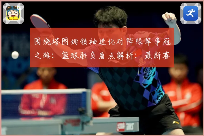 围绕塔图姆领袖进化对阵绿军争冠之路：篮球胜负看点解析：最新赛事动态与深度分析