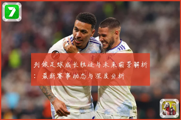 列侬足球成长轨迹与未来前景解析：最新赛事动态与深度分析