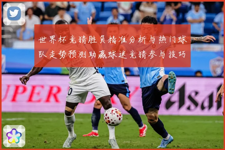 世界杯竞猜胜负精准分析与热门球队走势预测助赢球迷竞猜参与技巧数据研判：最新赛事动态与深度分析