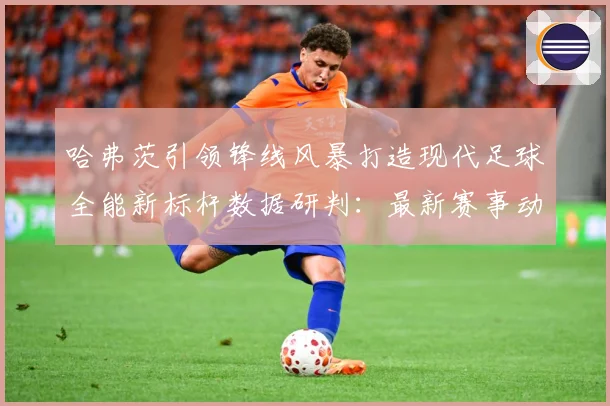 哈弗茨引领锋线风暴打造现代足球全能新标杆数据研判：最新赛事动态与深度分析