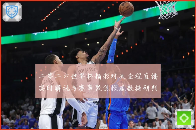 二零二六世界杯精彩对决全程直播实时解说与赛事聚焦报道数据研判：最新赛事动态与深度分析