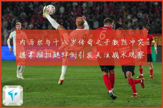 内马尔与十八岁传奇之子激烈冲突握掌掴扫腿绊倒引发关注战术观察：最新赛事动态与深度分析
