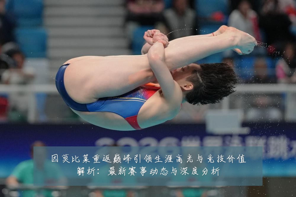 因莫比莱重返巅峰引领生涯高光与竞技价值解析:最新赛事动态与深度分析