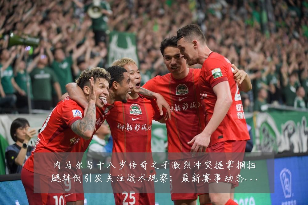 内马尔与十八岁传奇之子激烈冲突握掌掴扫腿绊倒引发关注战术观察:最新赛事动态与深度分析