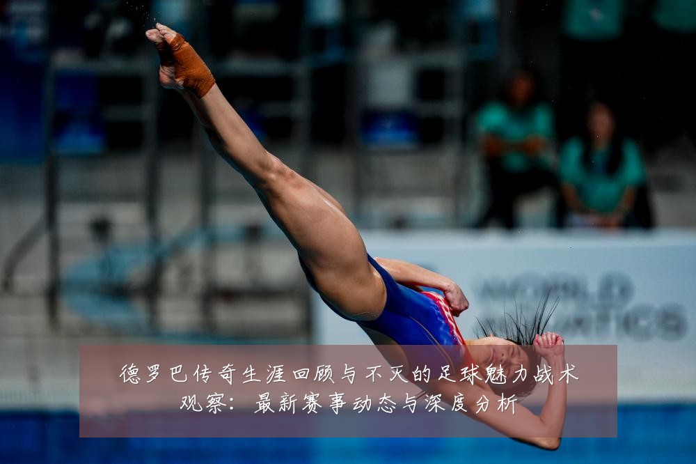 德罗巴传奇生涯回顾与不灭的足球魅力战术观察：最新赛事动态与深度分析