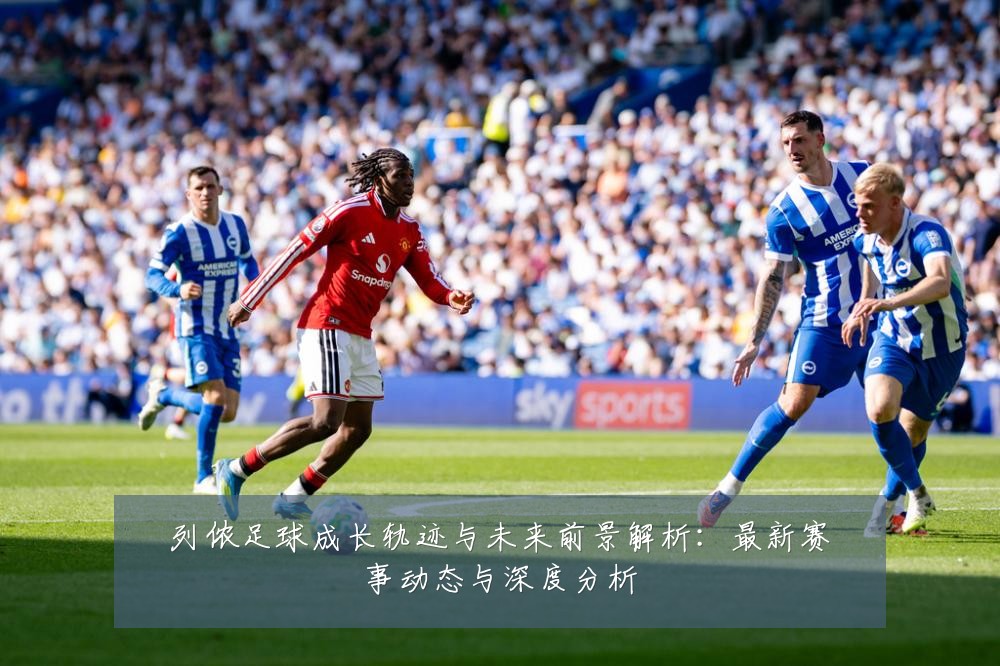 列侬足球成长轨迹与未来前景解析:最新赛事动态与深度分析