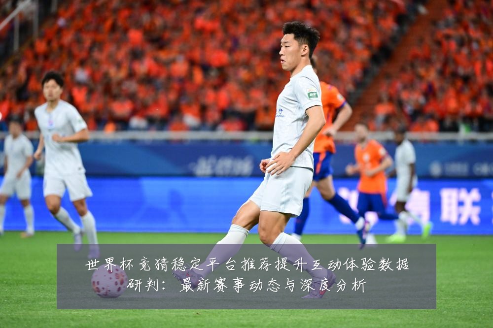 世界杯竞猜稳定平台推荐提升互动体验数据研判：最新赛事动态与深度分析