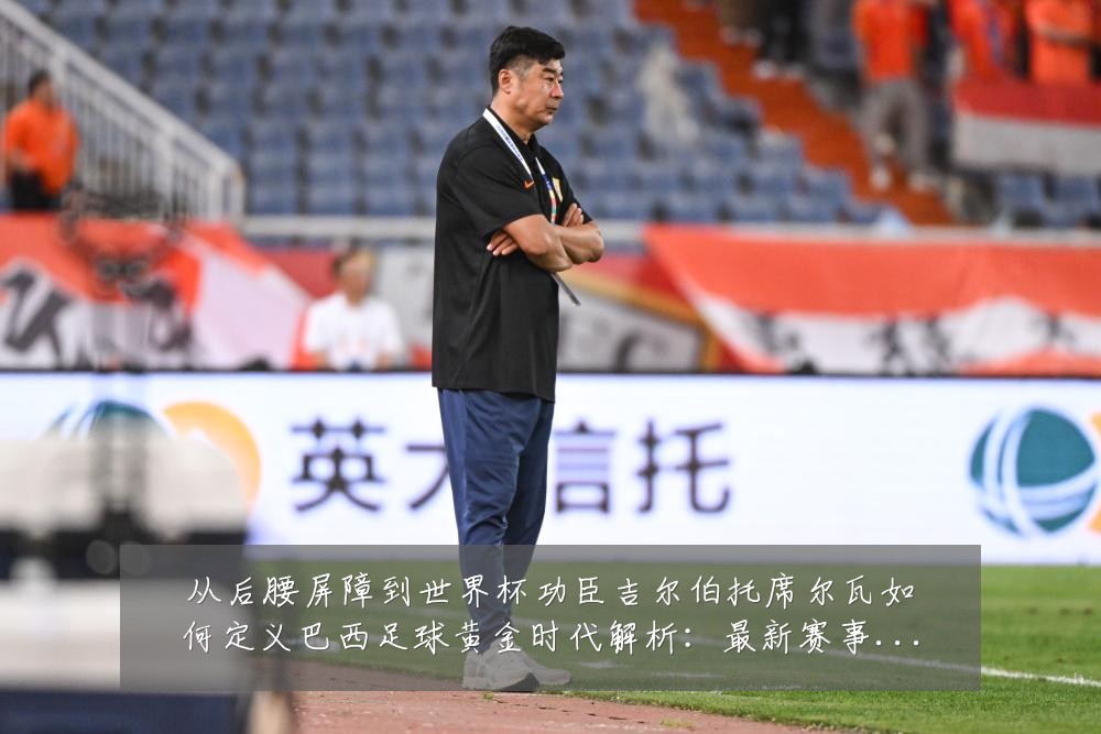 从后腰屏障到世界杯功臣吉尔伯托席尔瓦如何定义巴西足球黄金时代解析：最新赛事动态与深度分析