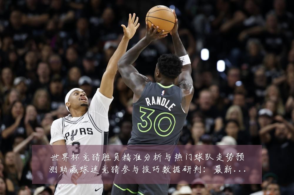 世界杯竞猜胜负精准分析与热门球队走势预测助赢球迷竞猜参与技巧数据研判:最新赛事动态与深度分析