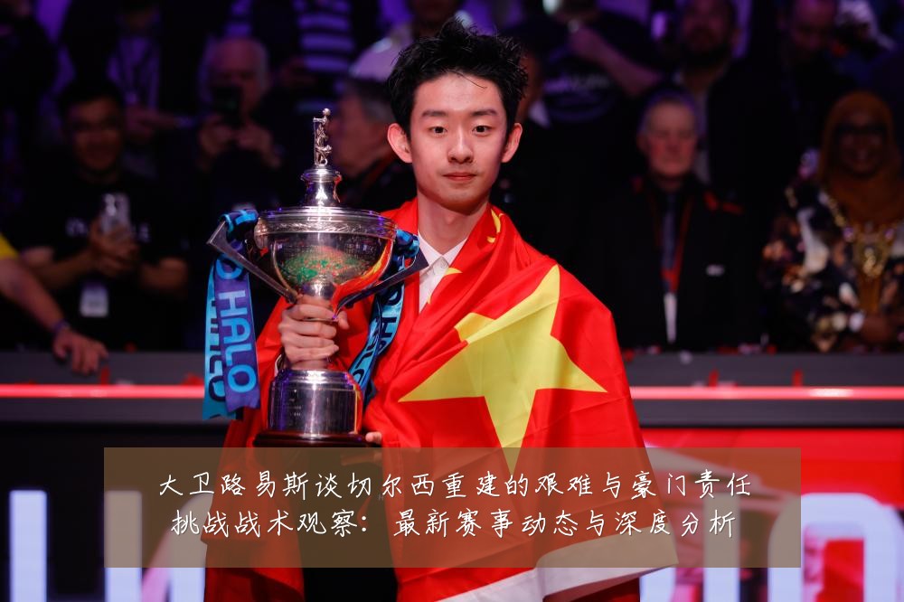 大卫路易斯谈切尔西重建的艰难与豪门责任挑战战术观察：最新赛事动态与深度分析