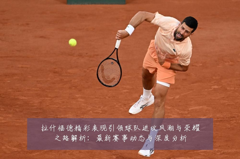 拉什福德精彩表现引领球队进攻风潮与荣耀之路解析：最新赛事动态与深度分析